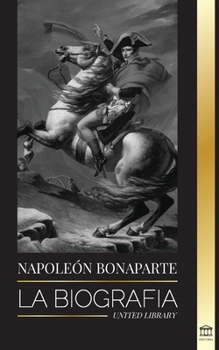 Paperback Napoleon Bonaparte: La biografía - La vida del emperador francés en la sombra y el hombre detrás del mito [Spanish] Book