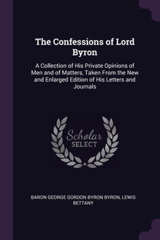 Paperback The Confessions of Lord Byron: A Collection of His Private Opinions of Men and of Matters, Taken From the New and Enlarged Edition of His Letters and Book