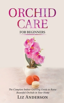 Orchid Care For Beginners: The Complete Indoor Growing Guide to Raise Beautiful Orchids in Your Home B0CNVC21V8 Book Cover