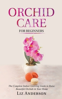 Paperback Orchid Care For Beginners: The Complete Indoor Growing Guide to Raise Beautiful Orchids in Your Home Book