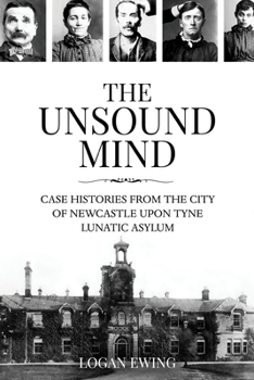 The Unsound Mind: Case Histories From The City Of Newcastle Upon Tyne Lunatic Asylum