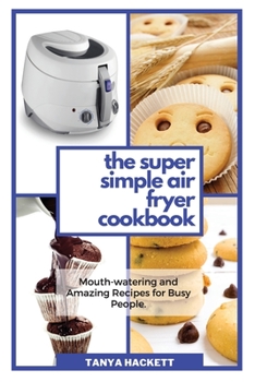The Super Simple Air Fryer Cookbook: Mouth-watering and Amazing Recipes for Busy People. Cook in a Few Steps and Say Goodbye to Hypertension and Hemicranias. Lose Weight fast and Get Lean.