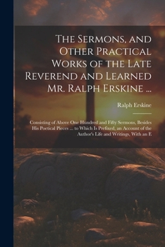 Paperback The Sermons, and Other Practical Works of the Late Reverend and Learned Mr. Ralph Erskine ...: Consisting of Above One Hundred and Fifty Sermons, Besi Book