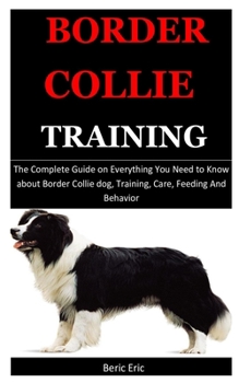 Paperback Border Collie Training: The Complete Guide on Everything You Need to Know about Border Collie dog, Training, Care, Feeding And Behavior Book