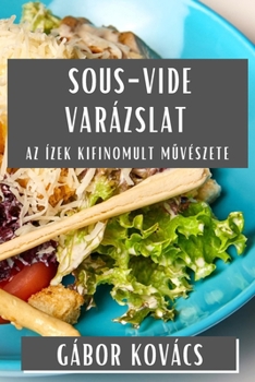 Sous-Vide Varázslat: Az Ízek Kifinomult Muvészete (Hungarian Edition)