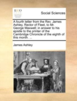 Paperback A Fourth Letter from the Rev. James Ashley, Rector of Fleet, to Mr. George Maxwell; In Answer to His Epistle to the Printer of the Cambridge Chronicle Book