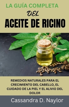 LA GUÍA COMPLETA DEL ACEITE DE RICINO: REMEDIOS NATURALES PARA EL CRECIMIENTO DEL CABELLO, EL CUIDADO DE LA PIEL Y EL ALIVIO DEL DOLOR (Castor Oil Bible Wellness Collection) (Spanish Edition)