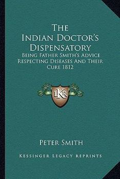 Paperback The Indian Doctor's Dispensatory: Being Father Smith's Advice Respecting Diseases And Their Cure 1812 Book