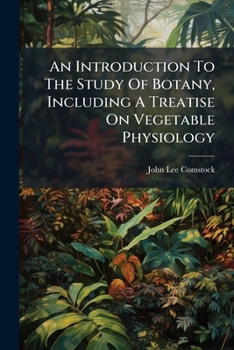 An Introduction to the Study of Botany Including a Treatise On Vegetable Physiology, and Descriptions of the Most Common Plants in the Middle and Northern States