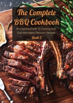 Paperback The Complete BBQ Cookbook Book 2: An Inspiring Guide To Cooking Over Coal With Many Delicious Recipes Book