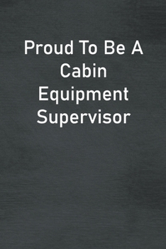 Proud To Be A Cabin Equipment Supervisor: Lined Notebook For Men, Women And Co Workers