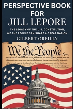 PERSPECTIVE BOOK FOR JILL LEPORE: THE LEGACY OF THE U.S CONSTITUTION, WE THE PEOPLE CAN SHAPE A GREAT NATION