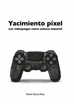 Yacimiento Pixel: Los Videojuegos Como Cultura Material