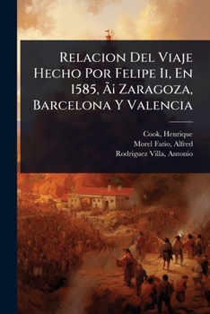 Relacion Del Viaje Hecho Por Felipe Ii, En 1585, Ã ¡ Zaragoza, Barcelona Y Valencia (Spanish Edition)