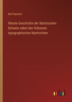 Paperback Älteste Geschichte der Sächsischen Schweiz nebst den frühesten topographischen Nachrichten [German] Book