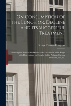 Paperback On Consumption of the Lungs, or, Decline and Its Successful Treatment [electronic Resource]: Showing That Formidable Disease to Be Curable in All Its Book