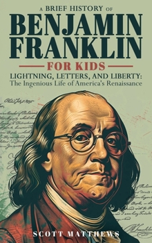 Hardcover A Brief History of Ben Franklin for Kids - Lightning, Letters, and Liberty: The Ingenious Life of America's Renaissance Man Book