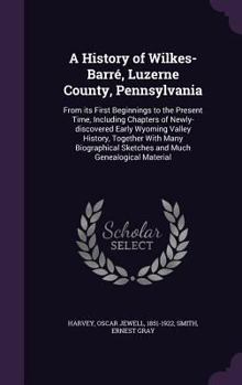 A History of Wilkes-Barré, Luzerne County, Pennsylvania: From Its First Beginnings to the Present Time, Including Chapters of Newly-Discovered Early ... and Much Genealogical Material - Primary