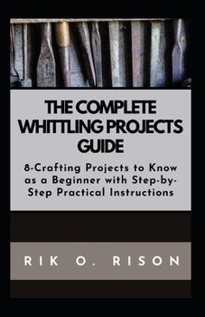 Paperback The Complete Whittling Projects Guide: 8-Crafting Projects to Know as a Beginner with Step-by-Step Practical Instructions Book