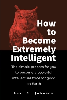 Paperback How to Become Extremely Intelligent: The simple process for you to become a powerful intellectual force for good on Earth Book