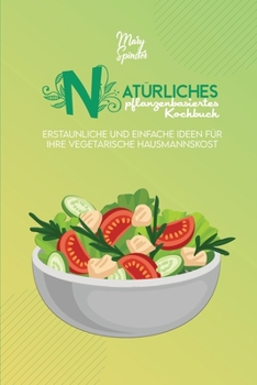 Natürliches Pflanzenbasiertes Kochbuch: Erstaunliche Und Einfache Ideen Für Ihre Vegetarische Hausmannskost (Natural Plant-Based Cookbook) [German Version]