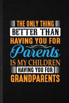 The Only Thing Better Than Having You for Parents Is My Children Having You for Grandparents: Funny Blank Lined Notebook/ Journal For Grandparent, New ... Graphic Birthday Gift Personal 6x9 110 Pages