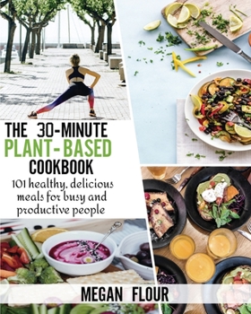 The 30-Minute Plant-Based Cookbook: 101 healthy, delicious meals for busy and productive people