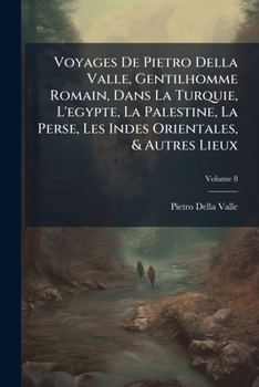 Voyages de Pietro Della Valle, Gentilhomme Romain, Dans La Turquie, l'Egypte, La Palestine, La Perse, Les Indes Orientales, & Autres Lieux, Volume 8