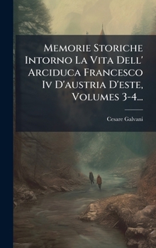 Hardcover Memorie Storiche Intorno La Vita Dell' Arciduca Francesco Iv D'austria D'este, Volumes 3-4... [Italian] Book