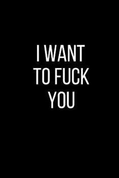 I Want To Fuck You: Sexual Blank Lined Journal-120 Pages 6 x 9
