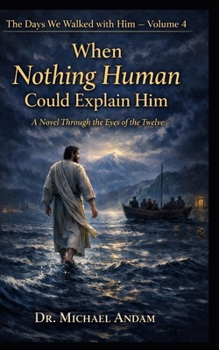 When Nothing Human Could Explain Him: A Novel Through the Eyes of the Twelve (The days we walked with Him)