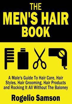 The Men's Hair Book: A Male's Guide to Hair Care, Hair Styles, Hair Grooming, Hair Products and Rocking It All Without the Baloney