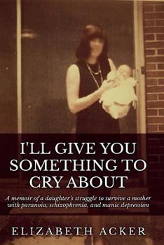 Paperback I'll Give You Something to Cry About: A memoir of a daughter's struggle to survive a mother with paranoia, schizophrenia, and manic depression Book