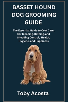 BASSET HOUND DOG GROOMING GUIDE: The Essential Guide to Coat Care, Ear Cleaning, Bathing, and Shedding Control, Health, Hygiene, and Happiness