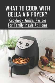 Paperback What To Cook With BELLA Air Fryer?: Cookbook Guide, Recipes For Family Meals At Home: Bella Air Fryer Cookbook For Delicious Dishes Book