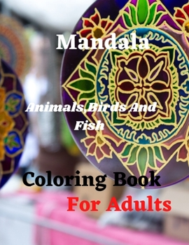 Mandala Animals, Birds And Fish Coloring Book For Adults: Amazing new Adult Coloring Book Featuring 70 of the World's Most Beautiful Mandalas for Stress Relief and Relaxation, Designed to Soothe the S