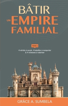 Bâtir un empire familial - Tome 1: 4 vérités à savoir, 4 batailles à remporter & 4 richesses à valoriser (French Edition)