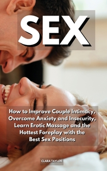 Sex: How to Improve Couple Intimacy, Overcome Anxiety and Insecurity, Learn Erotic Massage and the Hottest Foreplay with the Best Sex Positions