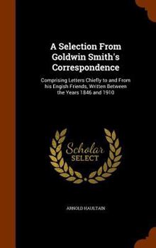Hardcover A Selection From Goldwin Smith's Correspondence: Comprising Letters Chiefly to and From his Engish Friends, Written Between the Years 1846 and 1910 Book