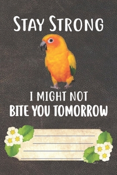 Stay Strong I Might Not Bite You Tomorrow Notebook Journal: 110 Blank Lined Paper Pages 6x9 Personalized Customized Notebook Journal Gift For Sun Conure Parrot Bird Owners and Lovers