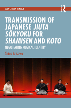 Negotiating Musical Identity: Transmission of Japanese Jiuta Sokyoku for Shamisen and Koto (SOAS Studies in Music)