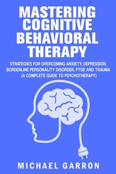 Paperback Mastering Cognitive Behavioral Therapy: Strategies for Overcoming Anxiety, Depression, Borderline Personality Disorder, PTSD and Trauma (A Complete Gu Book