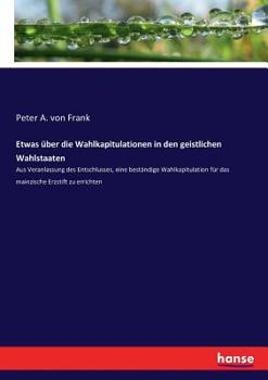 Paperback Etwas über die Wahlkapitulationen in den geistlichen Wahlstaaten: Aus Veranlassung des Entschlusses, eine beständige Wahlkapitulation für das mainzisc [German] Book