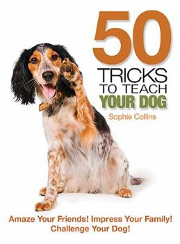 Paperback 50 Tricks to Teach Your Dog: Amaze Your Friend! Impress Your Family! Challenge Your Dog! Book