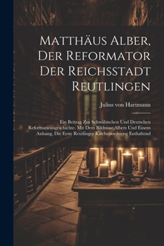 Paperback Matthäus Alber, Der Reformator Der Reichsstadt Reutlingen: Ein Beitrag Zur Schwäbischen Und Deutschen Reformationsgeschichte. Mit Dem Bildnisse Albers Book