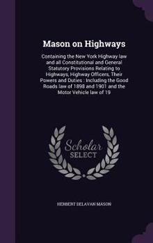 Mason on Highways: Containing the New York Highway Law and All Constitutional and General Statutory Provisions Relating to Highways, Highway Officers, Their Powers and Duties: Including the Good Roads
