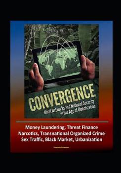 Convergence: Illicit Networks and National Security in the Age of Globalization - Money Laundering, Threat Finance, Narcotics, Transnational Organized Crime, Sex Traffic, Black Market, Urbanization