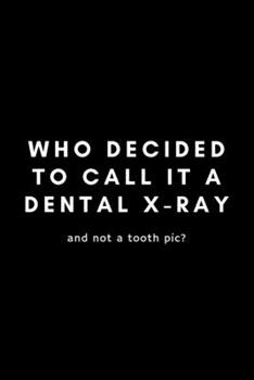 Who Decided To Call It A Dental X-Ray And Not A Tooth Pic?: Funny Dental Hygienist Notebook Gift Idea For Oral, Hygiene Student, Professional - 120 Pages (6 x 9) Hilarious Gag Present