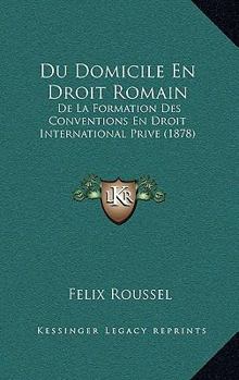 Du Domicile En Droit Romain: de La Formation Des Conventions En Droit International Prive (1878)