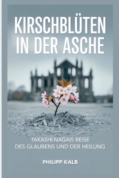 Kirschblüten in der Asche: Takashi Nagais Reise des Glaubens und der Heilung (German Edition)